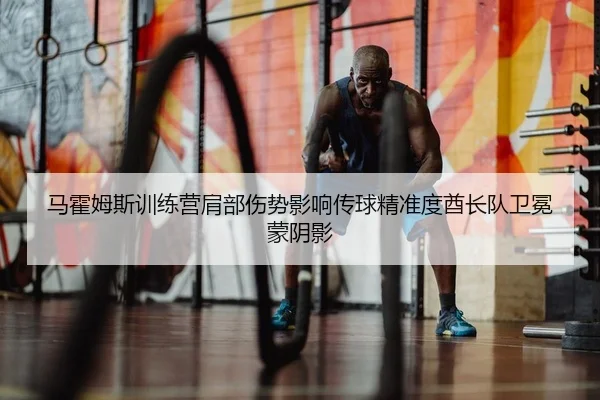 马霍姆斯训练营肩部伤势影响传球精准度酋长队卫冕蒙阴影