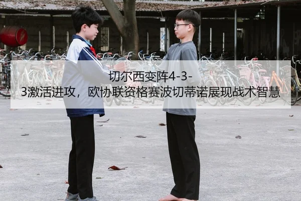 切尔西变阵4-3-3激活进攻，欧协联资格赛波切蒂诺展现战术智慧