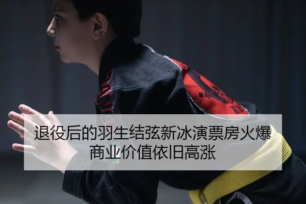 退役后的羽生结弦新冰演票房火爆 商业价值依旧高涨